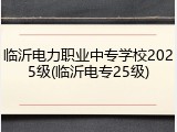 临沂电力职业中专学校2025级(临沂电专25级)