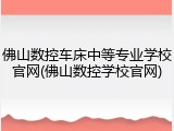 佛山数控车床中等专业学校官网(佛山数控学校官网)