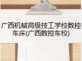 广西机械高级技工学校数控车床(广西数控车校)