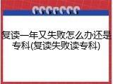 复读一年又失败怎么办还是专科(复读失败读专科)