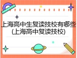 上海高中生复读技校有哪些(上海高中复读技校)