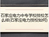 石家庄电力中专学校技校怎么样(石家庄电力技校如何)