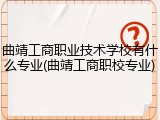 曲靖工商职业技术学校有什么专业(曲靖工商职校专业)
