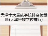 天津十大贵族学校排名榜最新(天津贵族学校排行)