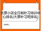 太原小店全日制补习培训中心排名(太原补习班排名)
