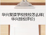 华兴复读学校技校怎么样(华兴技校评价)