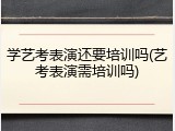 学艺考表演还要培训吗(艺考表演需培训吗)