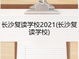 长沙复读学校2021(长沙复读学校)
