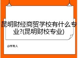 昆明财经商贸学校有什么专业?(昆明财校专业)