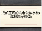 成都正规的高考复读学校(成都高考复读)