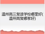 温州高三复读学校哪里好(温州高复哪家好)