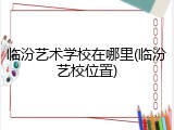 临汾艺术学校在哪里(临汾艺校位置)