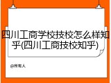 四川工商学校技校怎么样知乎(四川工商技校知乎)