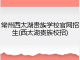 常州西太湖贵族学校官网招生(西太湖贵族校招)