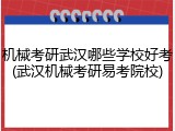 机械考研武汉哪些学校好考(武汉机械考研易考院校)