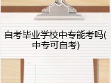 自考毕业学校中专能考吗(中专可自考)