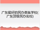 广东最好的民办贵族学校(广东顶级民办名校)