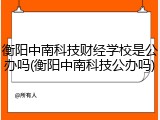 衡阳中南科技财经学校是公办吗(衡阳中南科技公办吗)