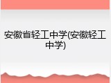 安徽省轻工中学(安徽轻工中学)
