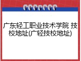 广东轻工职业技术学院 技校地址(广轻技校地址)