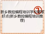 新乡数控编程培训学校哪家好点(新乡数控编程培训推荐)