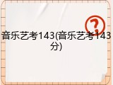 音乐艺考143(音乐艺考143分)