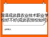 菏泽成武县农业技术职业学校好不好(成武农技校如何)
