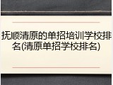 抚顺清原的单招培训学校排名(清原单招学校排名)