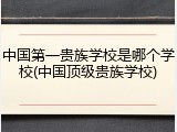 中国第一贵族学校是哪个学校(中国顶级贵族学校)