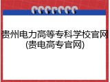 贵州电力高等专科学校官网(贵电高专官网)