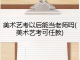 美术艺考以后能当老师吗(美术艺考可任教)
