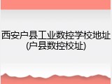 西安户县工业数控学校地址(户县数控校址)