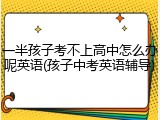 一半孩子考不上高中怎么办呢英语(孩子中考英语辅导)