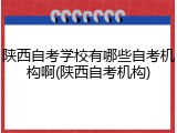 陕西自考学校有哪些自考机构啊(陕西自考机构)