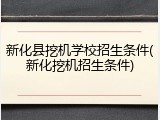 新化县挖机学校招生条件(新化挖机招生条件)
