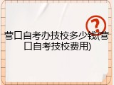 营口自考办技校多少钱(营口自考技校费用)