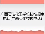 广西石油化工学校技校招生电话(广西石化技校电话)