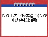 长沙电力学校靠谱吗(长沙电力学校如何)
