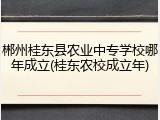 郴州桂东县农业中专学校哪年成立(桂东农校成立年)