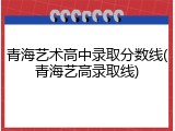 青海艺术高中录取分数线(青海艺高录取线)