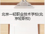 北京一轻职业技术学校(北京轻职校)