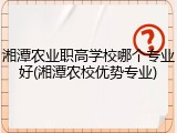 湘潭农业职高学校哪个专业好(湘潭农校优势专业)