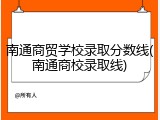 南通商贸学校录取分数线(南通商校录取线)