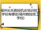 福州长乐数控机床培训技工学校有哪些(福州数控技工学校)
