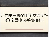 江西南昌哪个电子商务学校好(南昌电商学校推荐)