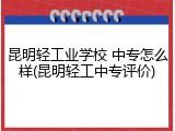 昆明轻工业学校 中专怎么样(昆明轻工中专评价)