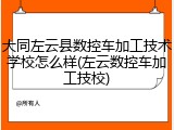 大同左云县数控车加工技术学校怎么样(左云数控车加工技校)