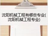 沈阳机械工程有哪些专业(沈阳机械工程专业)