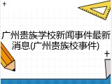 广州贵族学校新闻事件最新消息(广州贵族校事件)