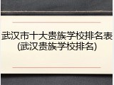 武汉市十大贵族学校排名表(武汉贵族学校排名)